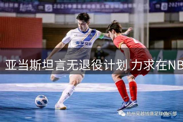 亚当斯坦言无退役计划 力求在NBA延续职业生涯