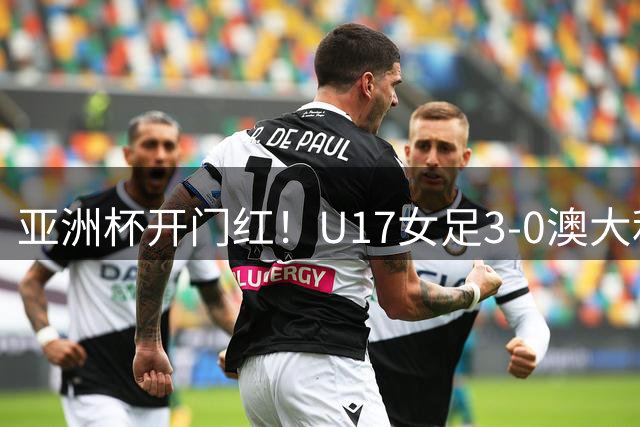 亚洲杯开门红！U17女足3-0澳大利亚 将战泰国日本赛事前3进世少赛