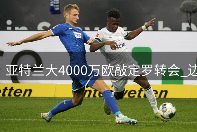 亚特兰大4000万欧敲定罗转会 边路强援加盟