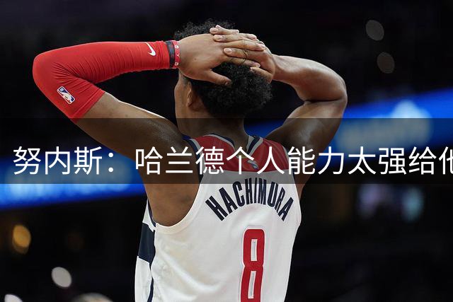 努内斯：哈兰德个人能力太强给他助攻很容易，和他有天然的默契
