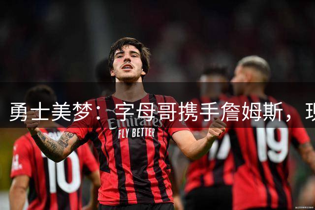 勇士美梦：字母哥携手詹姆斯，现实却是替补添新人