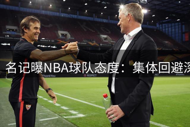 名记曝NBA球队态度：集体回避深究快船合同风波