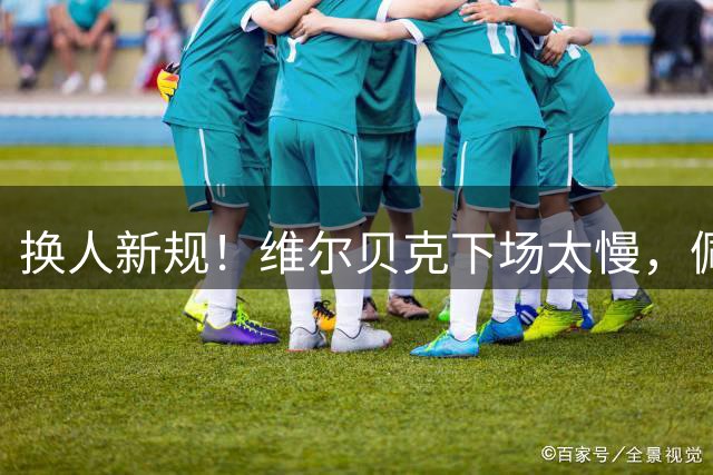 换人新规！维尔贝克下场太慢，佩德罗等了1分钟后才上场