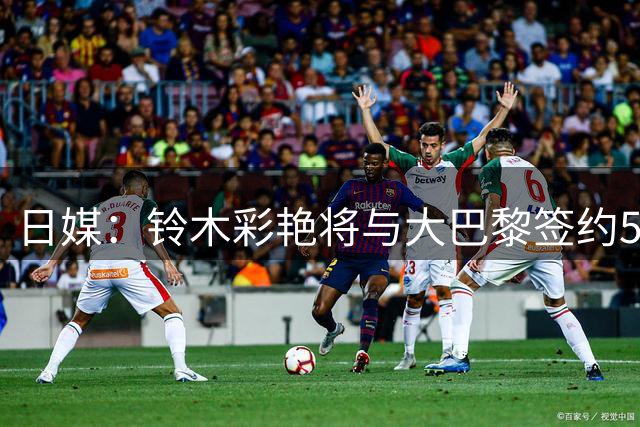 日媒：铃木彩艳将与大巴黎签约5年 复制布冯转会路线