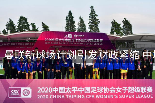 曼联新球场计划引发财政紧缩 中场引援策略转向性价比球员