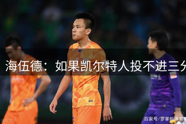 海伍德：如果凯尔特人投不进三分 他们有99%的概率会输球