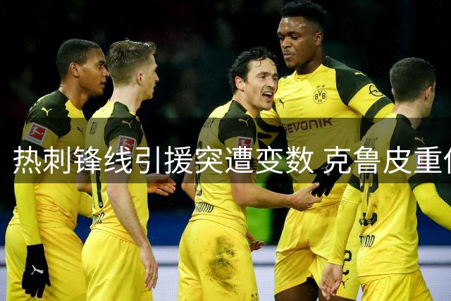热刺锋线引援突遭变数 克鲁皮重伤恐无缘夏季转会