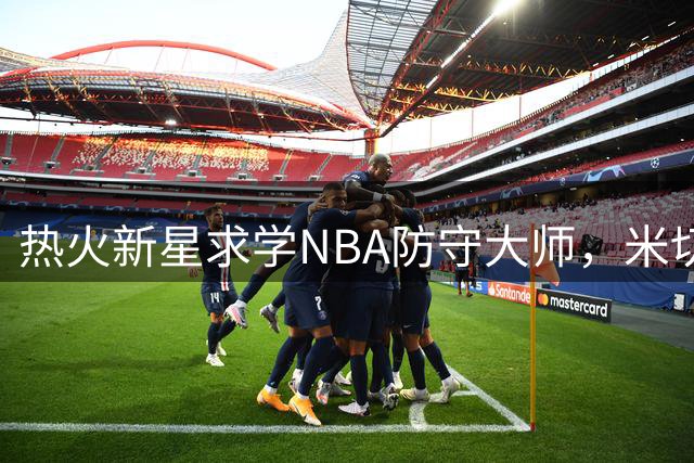热火新星求学NBA防守大师，米切尔寻求突破提升防守技艺