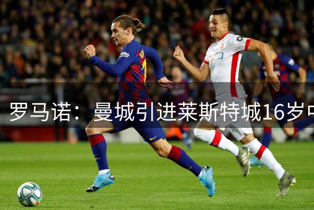 罗马诺：曼城引进莱斯特城16岁中场莫齐达成协议