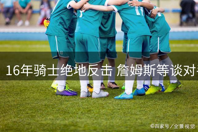 16年骑士绝地反击 詹姆斯等谈对手名人堂球员