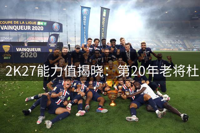 2K27能力值揭晓：第20年老将杜兰特93分跻身前十